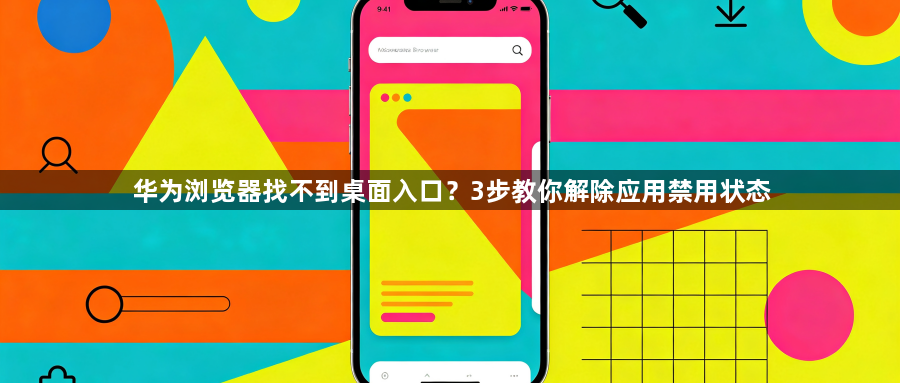 华为浏览器找不到桌面入口？3步教你解除应用禁用状态1