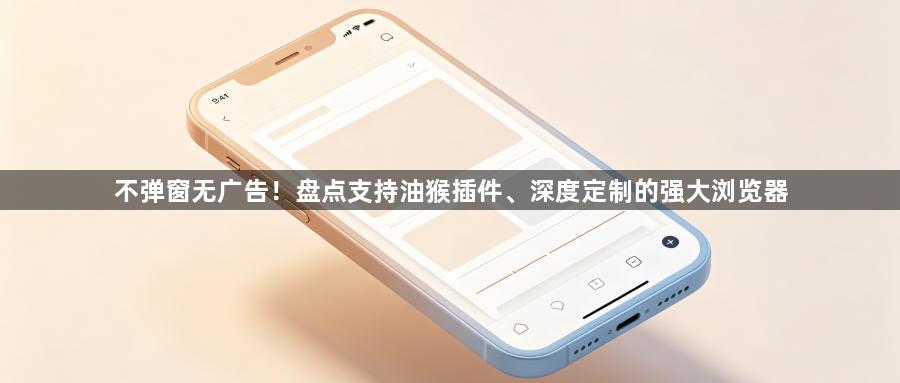 不弹窗无广告！盘点支持油猴插件、深度定制的强大浏览器1