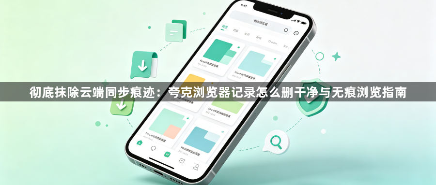 彻底抹除云端同步痕迹：夸克浏览器记录怎么删干净与无痕浏览指南1
