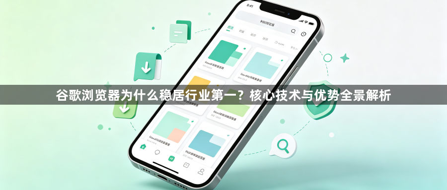 谷歌浏览器为什么稳居行业第一？核心技术与优势全景解析1