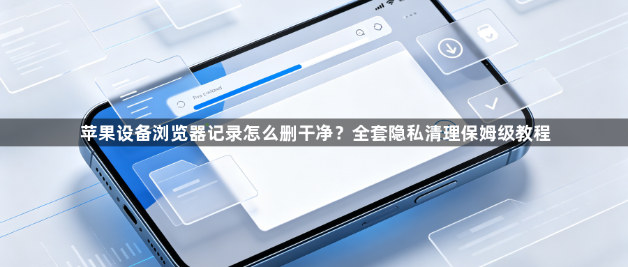 苹果设备浏览器记录怎么删干净?全套隐私清理保姆级教程1