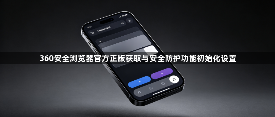 360安全浏览器官方正版获取与安全防护功能初始化设置1