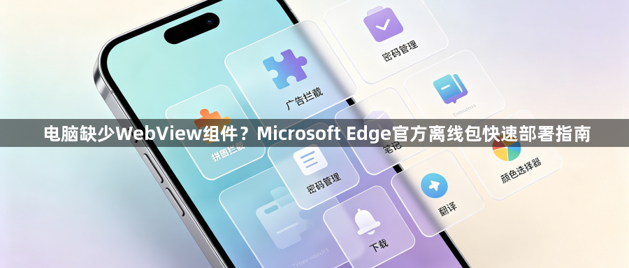 电脑缺少WebView组件？Microsoft Edge官方离线包快速部署指南1