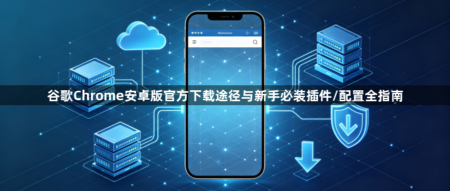 谷歌Chrome安卓版官方下载途径与新手必装插件/配置全指南1