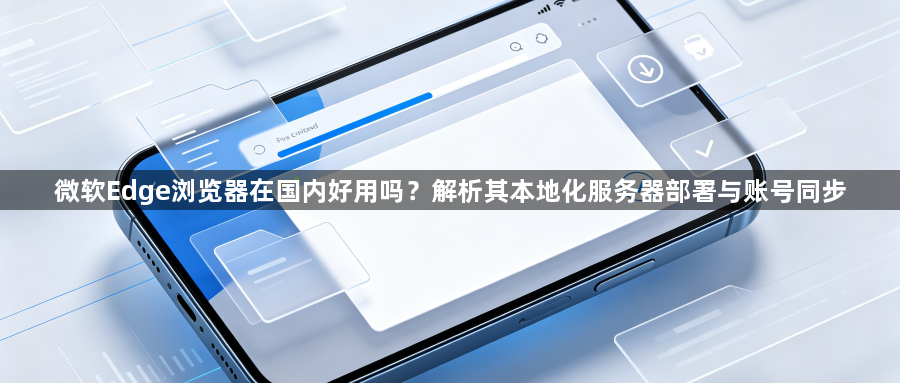 微软Edge浏览器在国内好用吗？解析其本地化服务器部署与账号同步1