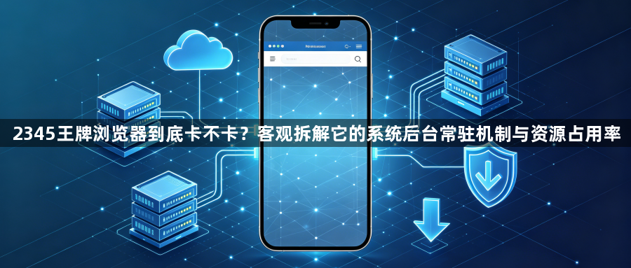 2345王牌浏览器到底卡不卡？客观拆解它的系统后台常驻机制与资源占用率1