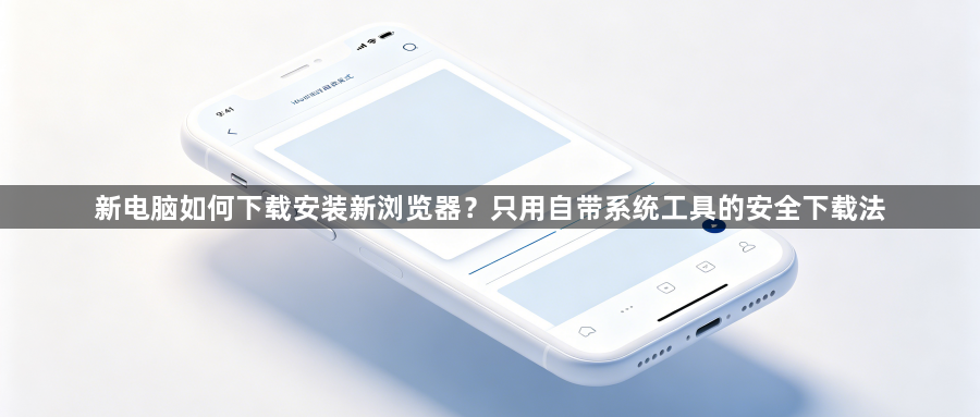 新电脑如何下载安装新浏览器?只用自带系统工具的安全下载法1