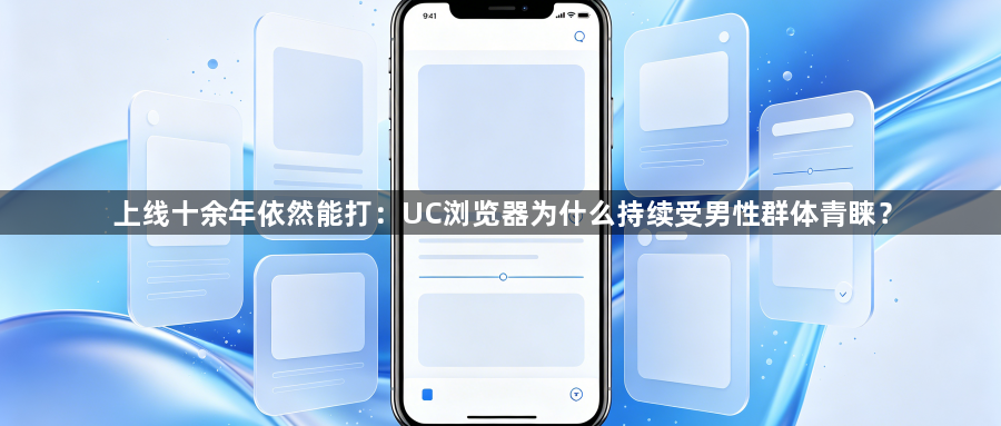 上线十余年依然能打：UC浏览器为什么持续受男性群体青睐？1